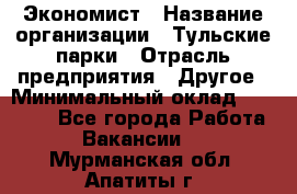 Экономист › Название организации ­ Тульские парки › Отрасль предприятия ­ Другое › Минимальный оклад ­ 20 000 - Все города Работа » Вакансии   . Мурманская обл.,Апатиты г.